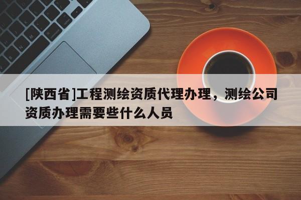 [陕西省]工程测绘资质代理办理，测绘公司资质办理需要些什么人员