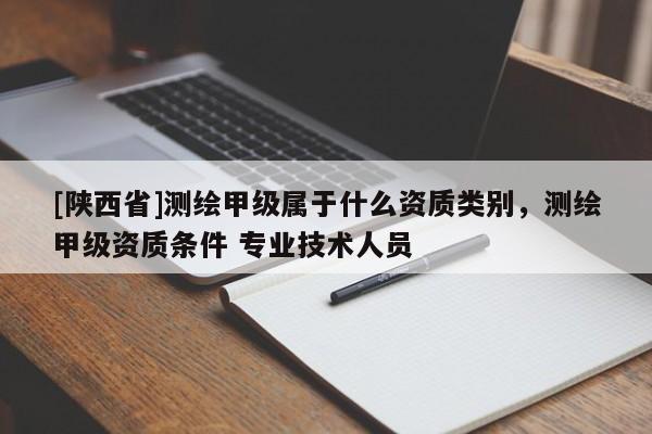 [陕西省]测绘甲级属于什么资质类别，测绘甲级资质条件 专业技术人员