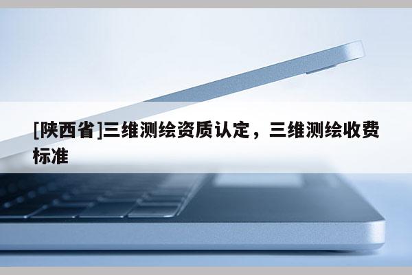 [陕西省]三维测绘资质认定，三维测绘收费标准