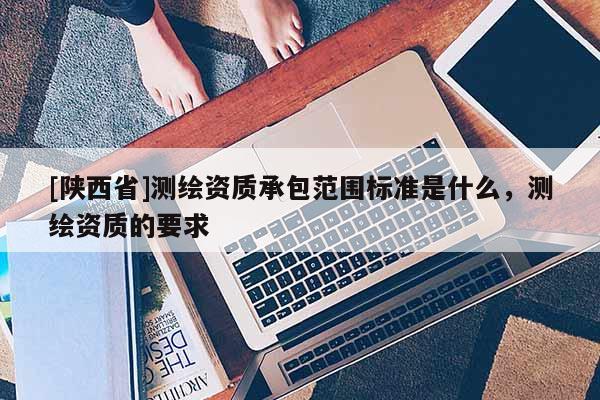 [陕西省]测绘资质承包范围标准是什么，测绘资质的要求