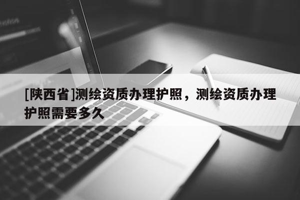 [陕西省]测绘资质办理护照，测绘资质办理护照需要多久