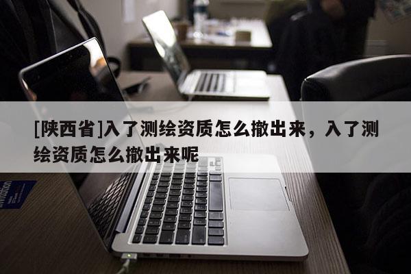 [陕西省]入了测绘资质怎么撤出来，入了测绘资质怎么撤出来呢