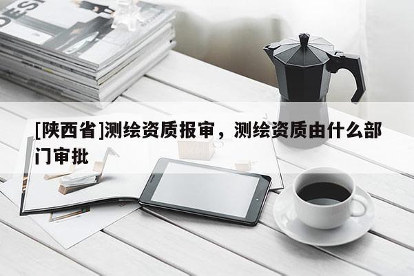 [陕西省]测绘资质报审，测绘资质由什么部门审批