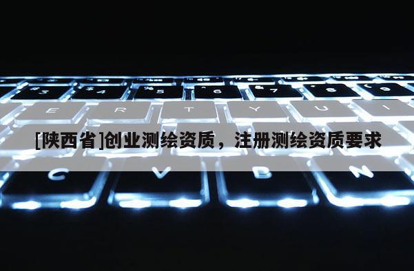 [陕西省]创业测绘资质，注册测绘资质要求