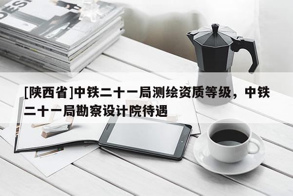 [陕西省]中铁二十一局测绘资质等级，中铁二十一局勘察设计院待遇
