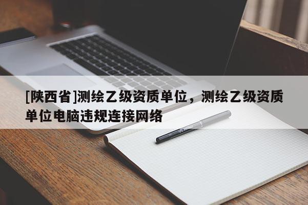 [陕西省]测绘乙级资质单位，测绘乙级资质单位电脑违规连接网络