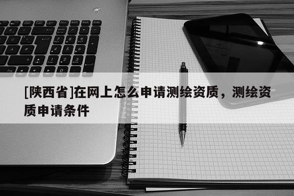 [陕西省]在网上怎么申请测绘资质，测绘资质申请条件