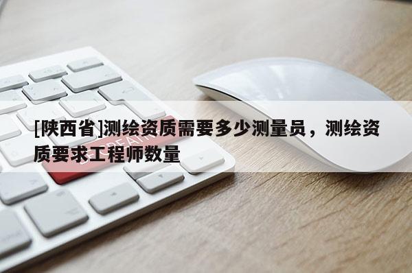 [陕西省]测绘资质需要多少测量员，测绘资质要求工程师数量