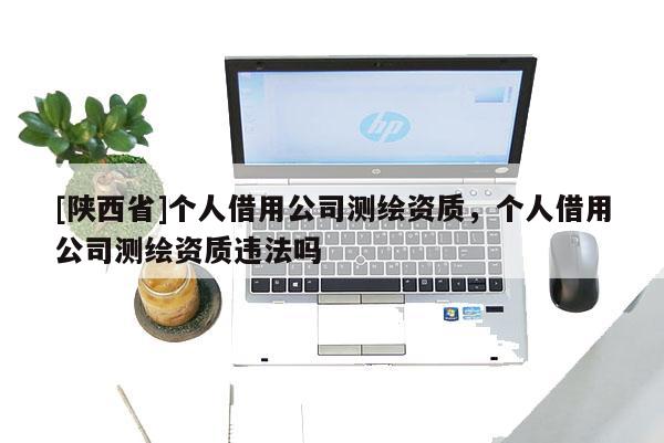 [陕西省]个人借用公司测绘资质，个人借用公司测绘资质违法吗