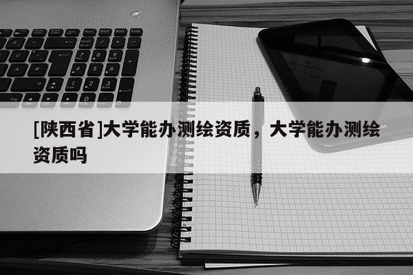 [陕西省]大学能办测绘资质，大学能办测绘资质吗
