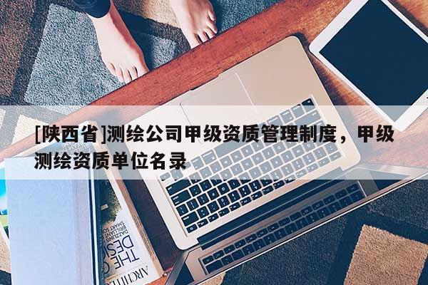 [陕西省]测绘公司甲级资质管理制度，甲级测绘资质单位名录