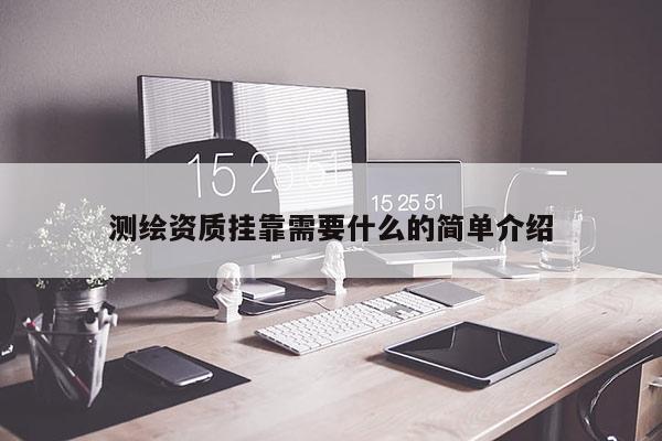 测绘资质挂靠需要什么的简单介绍