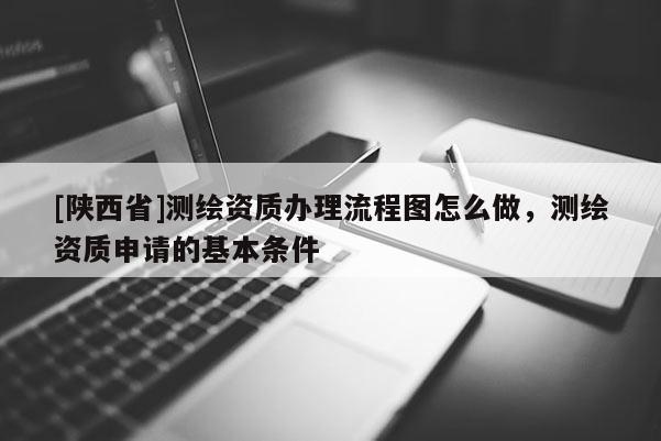[陕西省]测绘资质办理流程图怎么做，测绘资质申请的基本条件