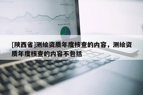 [陕西省]测绘资质年度核查的内容，测绘资质年度核查的内容不包括
