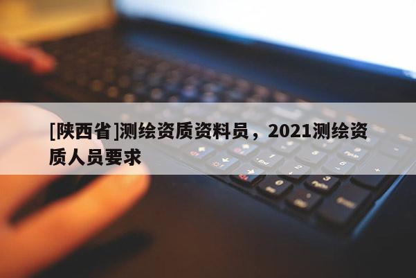 [陕西省]测绘资质资料员，2021测绘资质人员要求