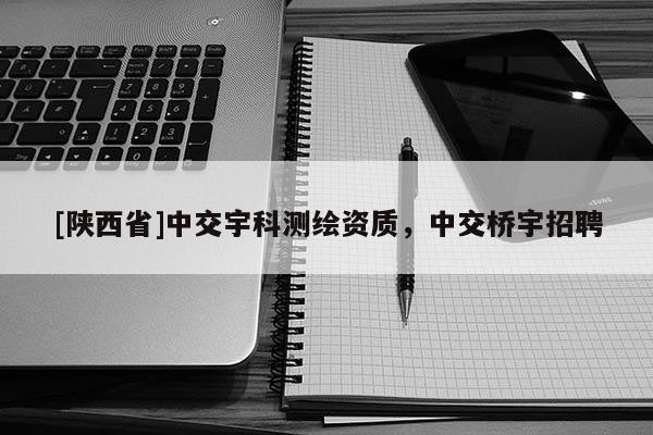 [陕西省]中交宇科测绘资质，中交桥宇招聘