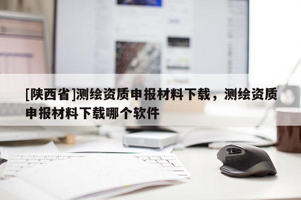 [陕西省]测绘资质申报材料下载，测绘资质申报材料下载哪个软件