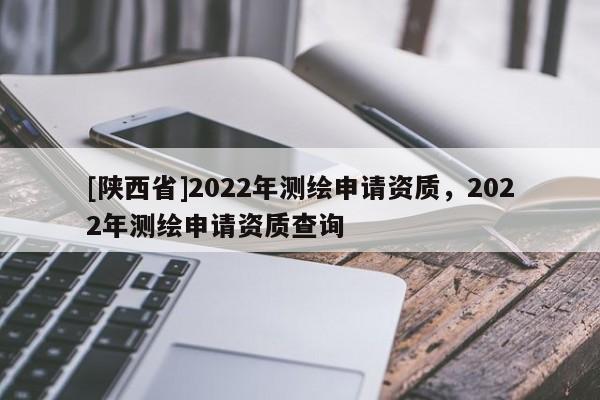 [陕西省]2022年测绘申请资质，2022年测绘申请资质查询