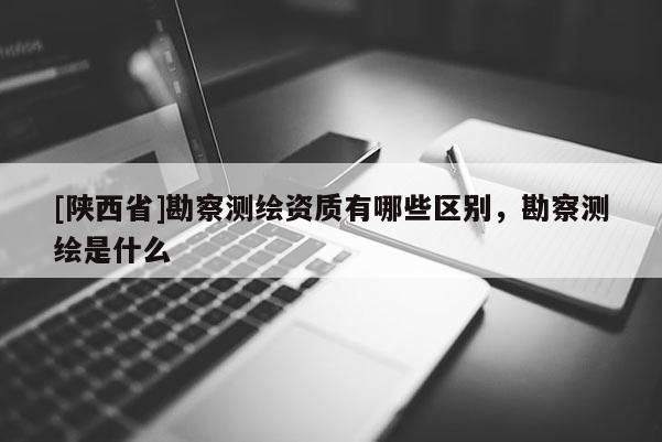 [陕西省]勘察测绘资质有哪些区别，勘察测绘是什么