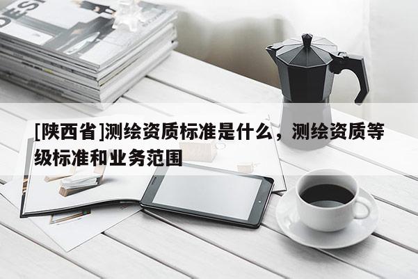 [陕西省]测绘资质标准是什么，测绘资质等级标准和业务范围