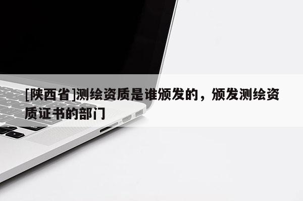 [陕西省]测绘资质是谁颁发的，颁发测绘资质证书的部门