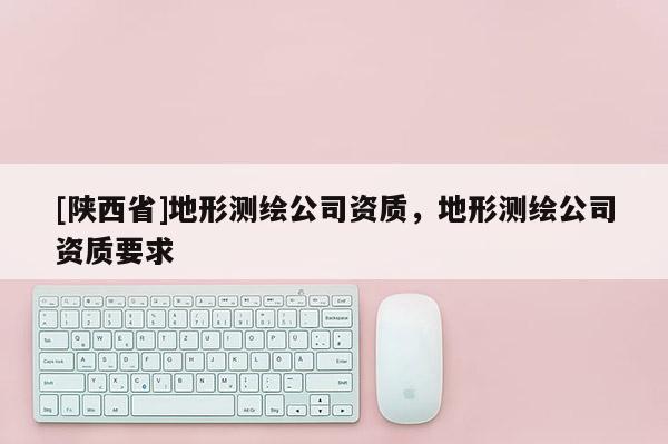 [陕西省]地形测绘公司资质，地形测绘公司资质要求