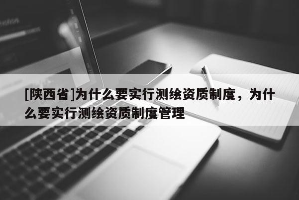 [陕西省]为什么要实行测绘资质制度，为什么要实行测绘资质制度管理