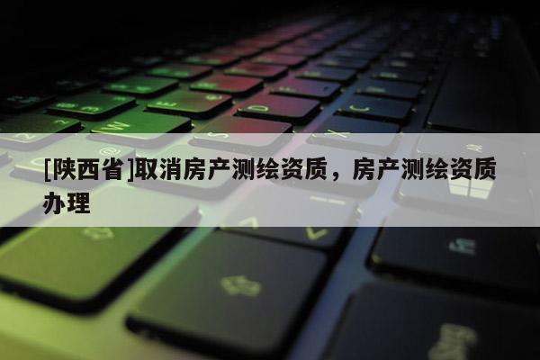 [陕西省]取消房产测绘资质，房产测绘资质办理