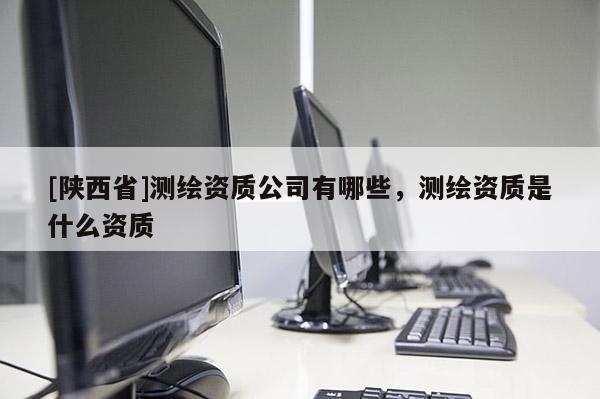 [陕西省]测绘资质公司有哪些，测绘资质是什么资质
