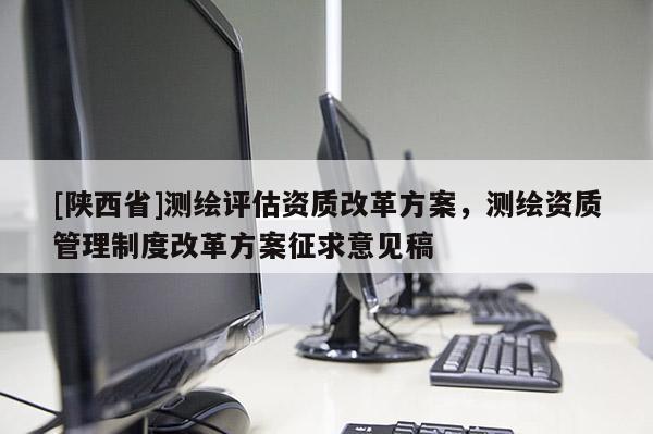 [陕西省]测绘评估资质改革方案，测绘资质管理制度改革方案征求意见稿