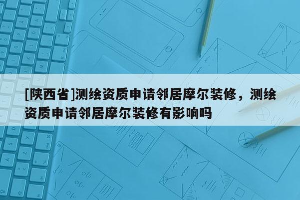 [陕西省]测绘资质申请邻居摩尔装修，测绘资质申请邻居摩尔装修有影响吗
