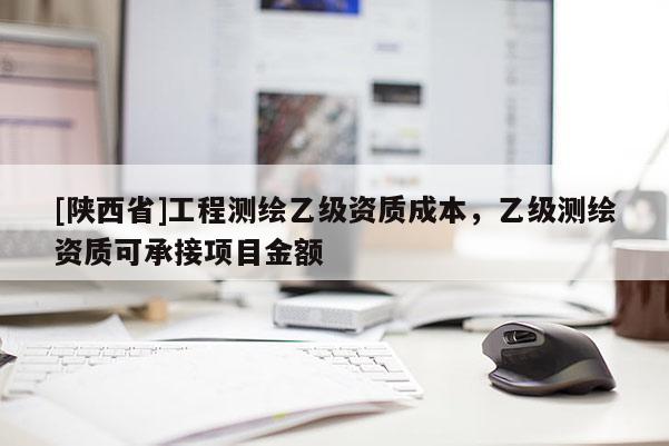 [陕西省]工程测绘乙级资质成本，乙级测绘资质可承接项目金额