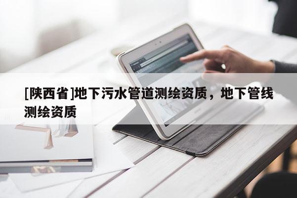 [陕西省]地下污水管道测绘资质，地下管线测绘资质