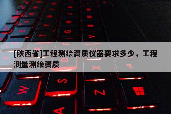 [陕西省]工程测绘资质仪器要求多少，工程测量测绘资质