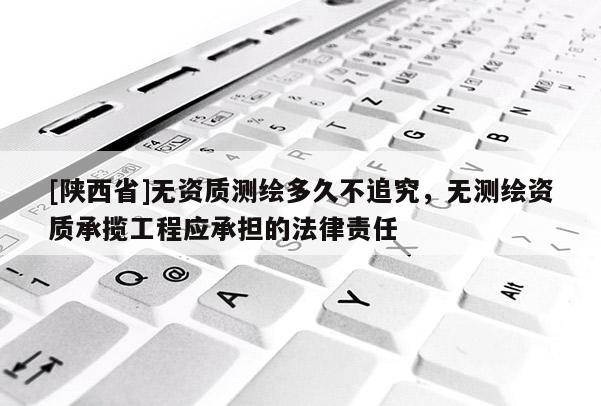 [陕西省]无资质测绘多久不追究，无测绘资质承揽工程应承担的法律责任