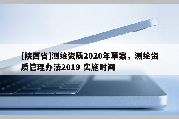 [陕西省]测绘资质2020年草案，测绘资质管理办法2019 实施时间