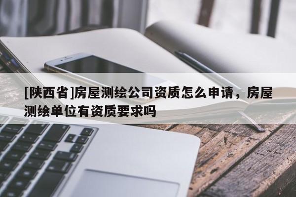 [陕西省]房屋测绘公司资质怎么申请，房屋测绘单位有资质要求吗