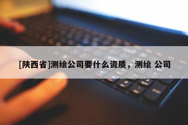 [陕西省]测绘公司要什么资质，测绘 公司
