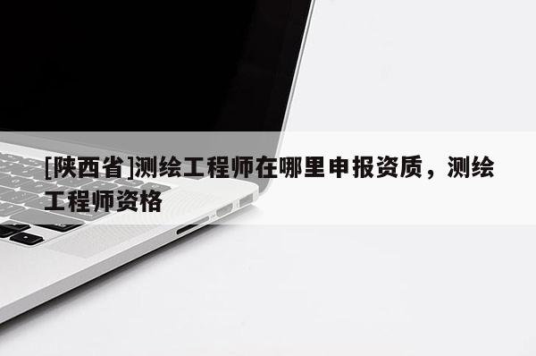 [陕西省]测绘工程师在哪里申报资质，测绘工程师资格