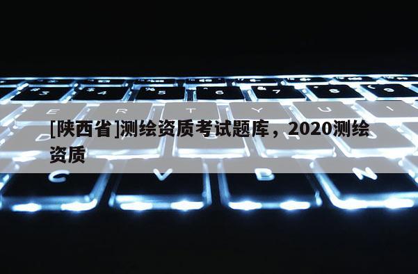 [陕西省]测绘资质考试题库，2020测绘资质
