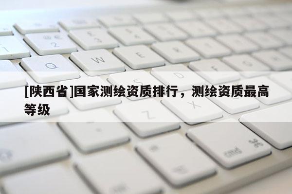 [陕西省]国家测绘资质排行，测绘资质最高等级