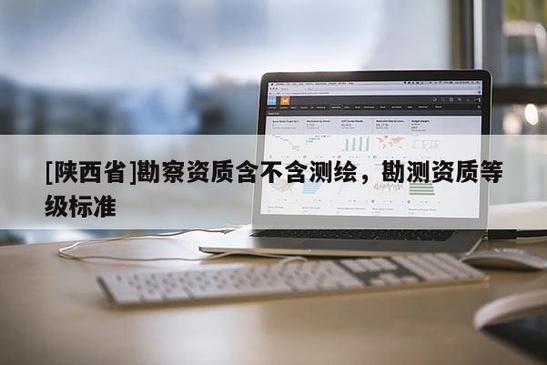 [陕西省]勘察资质含不含测绘，勘测资质等级标准