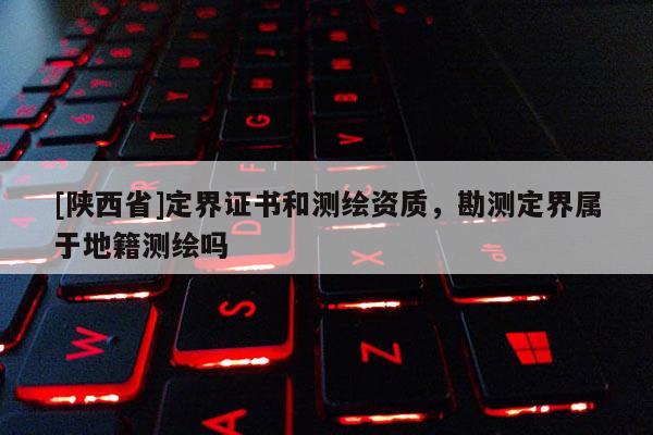 [陕西省]定界证书和测绘资质，勘测定界属于地籍测绘吗