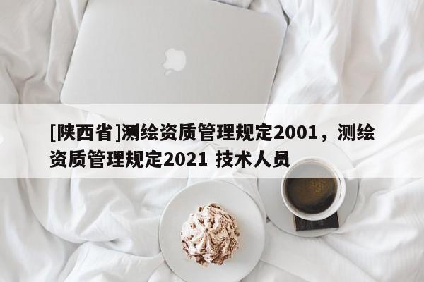 [陕西省]测绘资质管理规定2001，测绘资质管理规定2021 技术人员