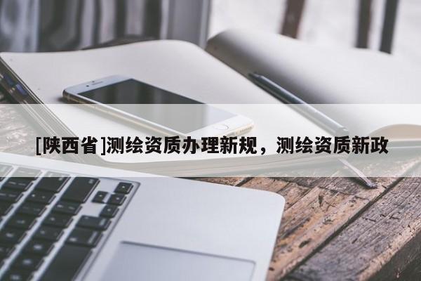[陕西省]测绘资质办理新规，测绘资质新政