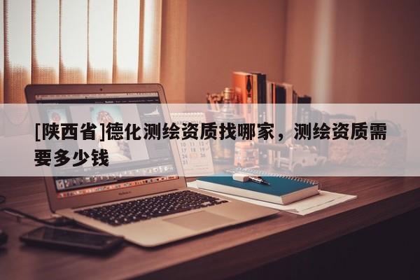 [陕西省]德化测绘资质找哪家，测绘资质需要多少钱
