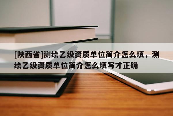 [陕西省]测绘乙级资质单位简介怎么填，测绘乙级资质单位简介怎么填写才正确