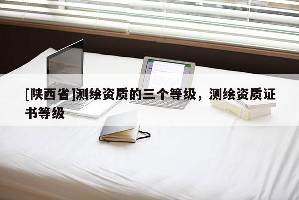[陕西省]测绘资质的三个等级，测绘资质证书等级