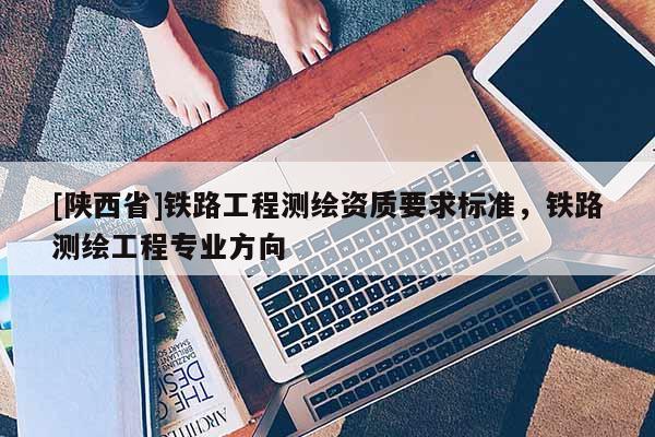 [陕西省]铁路工程测绘资质要求标准，铁路测绘工程专业方向
