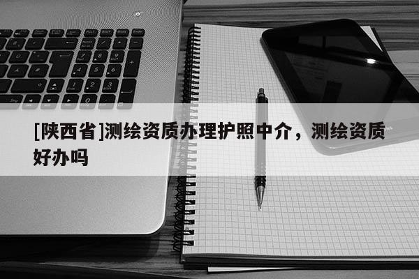 [陕西省]测绘资质办理护照中介，测绘资质好办吗